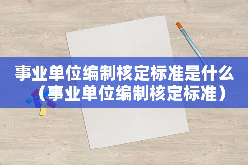 事業(yè)單位編制核定標(biāo)準(zhǔn)是什么（事業(yè)單位編制核定標(biāo)準(zhǔn)）