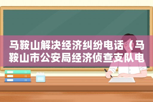 馬鞍山解決經(jīng)濟糾紛電話（馬鞍山市公安局經(jīng)濟偵查支隊電話號碼是多少?）