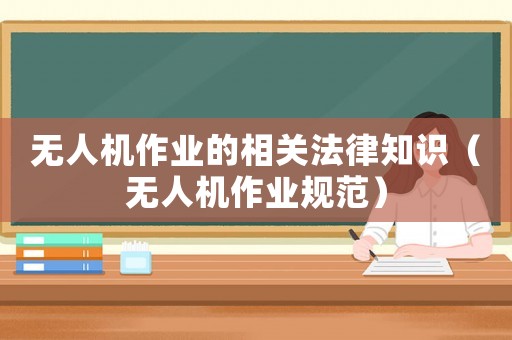 無人機(jī)作業(yè)的相關(guān)法律知識（無人機(jī)作業(yè)規(guī)范）