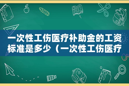 一次性工傷醫(yī)療補助金的工資標(biāo)準(zhǔn)是多少（一次性工傷醫(yī)療補助金的工資標(biāo)準(zhǔn)）