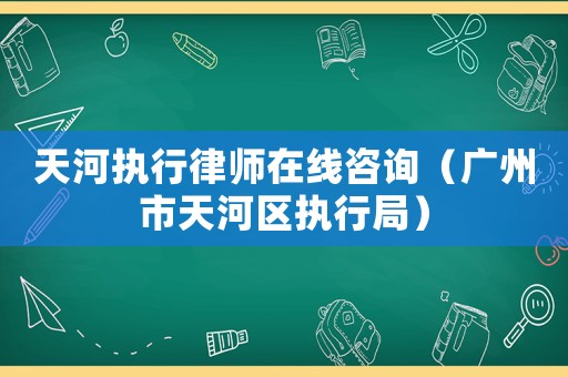 天河執(zhí)行律師在線咨詢（廣州市天河區(qū)執(zhí)行局）