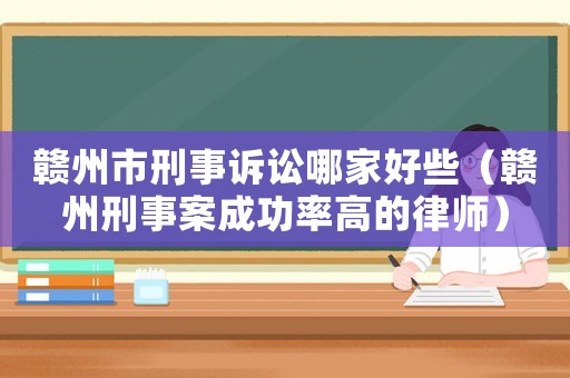 贛州市刑事訴訟哪家好些（贛州刑事案成功率高的律師）