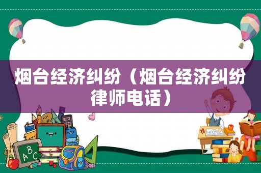煙臺(tái)經(jīng)濟(jì)糾紛（煙臺(tái)經(jīng)濟(jì)糾紛律師電話）