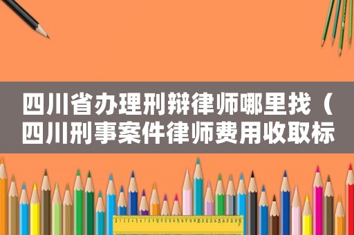 四川省辦理刑辯律師哪里找（四川刑事案件律師費用收取標(biāo)準(zhǔn)）