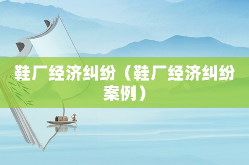 鞋廠經(jīng)濟(jì)糾紛（鞋廠經(jīng)濟(jì)糾紛案例）