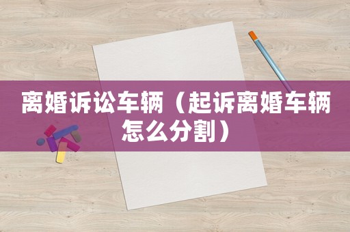 離婚訴訟車輛（起訴離婚車輛怎么分割）