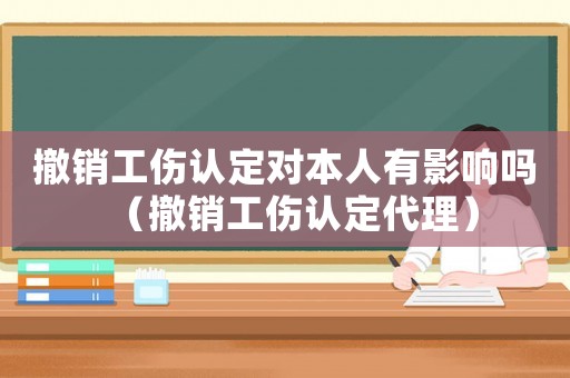 撤銷工傷認(rèn)定對本人有影響嗎（撤銷工傷認(rèn)定代理）