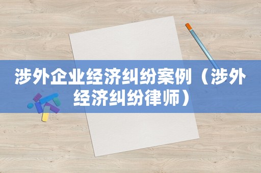 涉外企業(yè)經(jīng)濟(jì)糾紛案例（涉外經(jīng)濟(jì)糾紛律師）