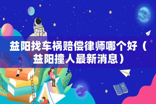 益陽找車禍賠償律師哪個好（益陽撞人最新消息）
