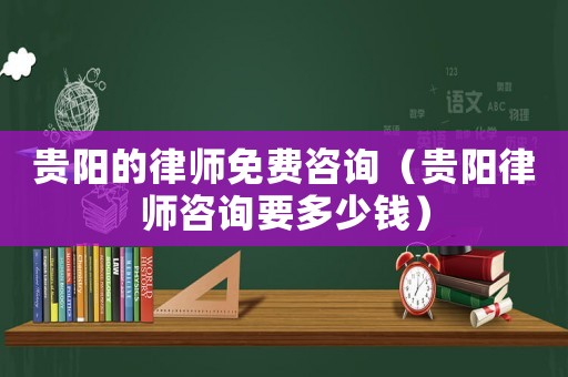 貴陽的律師免費(fèi)咨詢（貴陽律師咨詢要多少錢）