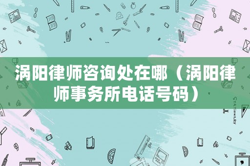 渦陽律師咨詢處在哪（渦陽律師事務所電話號碼）