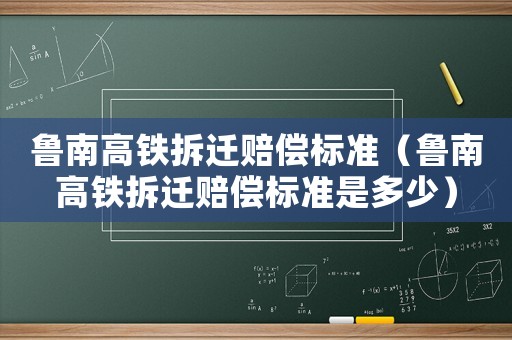 魯南高鐵拆遷賠償標(biāo)準(zhǔn)（魯南高鐵拆遷賠償標(biāo)準(zhǔn)是多少）