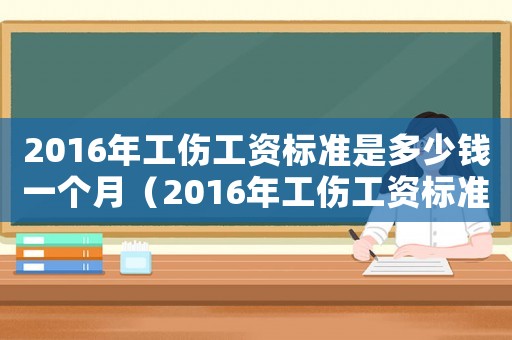 2016年工傷工資標(biāo)準(zhǔn)是多少錢(qián)一個(gè)月（2016年工傷工資標(biāo)準(zhǔn)是多少錢(qián)）