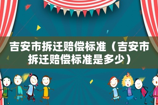 吉安市拆遷賠償標(biāo)準(zhǔn)（吉安市拆遷賠償標(biāo)準(zhǔn)是多少）