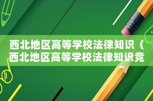 西北地區(qū)高等學校法律知識（西北地區(qū)高等學校法律知識競賽題庫）