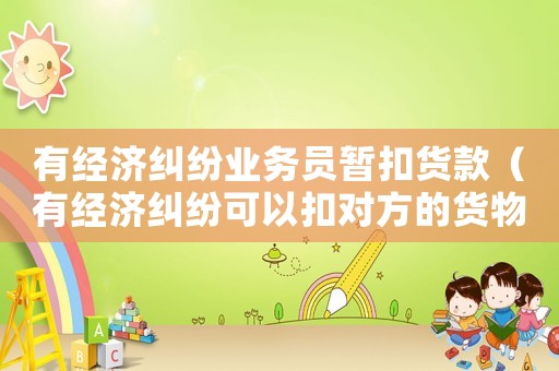 有經(jīng)濟(jì)糾紛業(yè)務(wù)員暫扣貨款（有經(jīng)濟(jì)糾紛可以扣對(duì)方的貨物嗎）