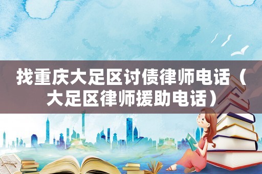 找重慶大足區(qū)討債律師電話（大足區(qū)律師援助電話）