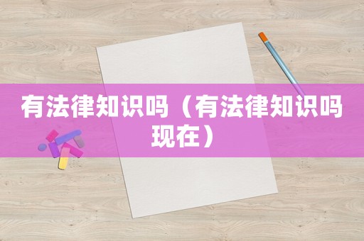 有法律知識嗎（有法律知識嗎現(xiàn)在）