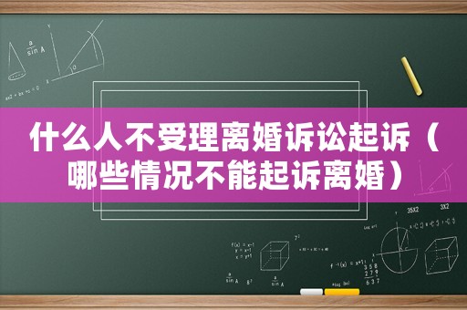 什么人不受理離婚訴訟起訴（哪些情況不能起訴離婚）