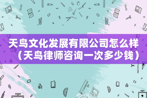 天鳥(niǎo)文化發(fā)展有限公司怎么樣（天鳥(niǎo)律師咨詢一次多少錢）