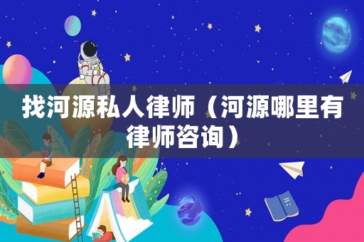 找河源私人律師（河源哪里有律師咨詢）