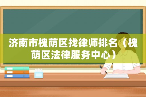 濟南市槐蔭區(qū)找律師排名（槐蔭區(qū)法律服務中心）