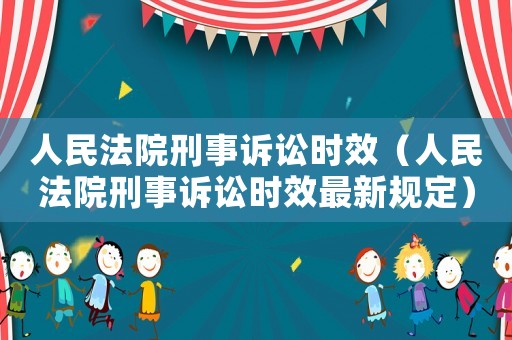 人民法院刑事訴訟時效（人民法院刑事訴訟時效最新規(guī)定）