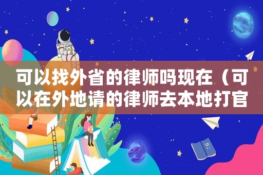 可以找外省的律師嗎現(xiàn)在（可以在外地請的律師去本地打官司嗎）