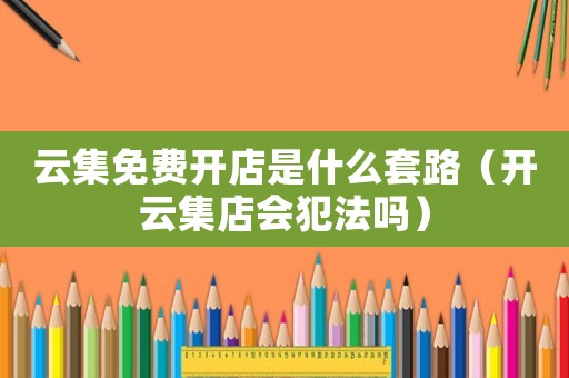 云集免費(fèi)開店是什么套路（開云集店會(huì)犯法嗎）