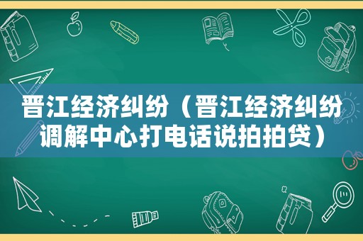 晉江經(jīng)濟(jì)糾紛（晉江經(jīng)濟(jì)糾紛調(diào)解中心打電話說拍拍貸）