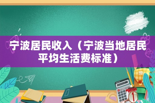寧波居民收入（寧波當(dāng)?shù)鼐用衿骄钯M(fèi)標(biāo)準(zhǔn)）