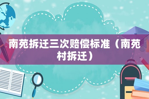 南苑拆遷三次賠償標(biāo)準(zhǔn)（南苑村拆遷）
