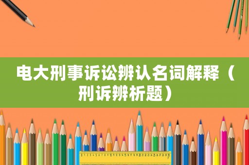 電大刑事訴訟辨認(rèn)名詞解釋?zhuān)ㄐ淘V辨析題）