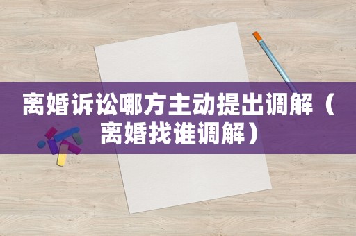 離婚訴訟哪方主動提出調(diào)解（離婚找誰調(diào)解）