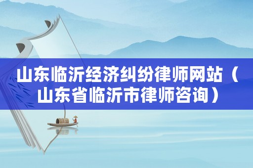 山東臨沂經(jīng)濟(jì)糾紛律師網(wǎng)站（山東省臨沂市律師咨詢）