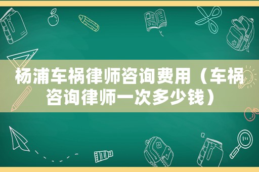 楊浦車禍律師咨詢費(fèi)用（車禍咨詢律師一次多少錢）