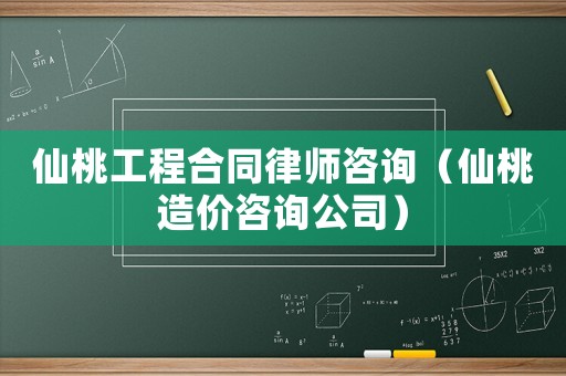 仙桃工程合同律師咨詢（仙桃造價(jià)咨詢公司）