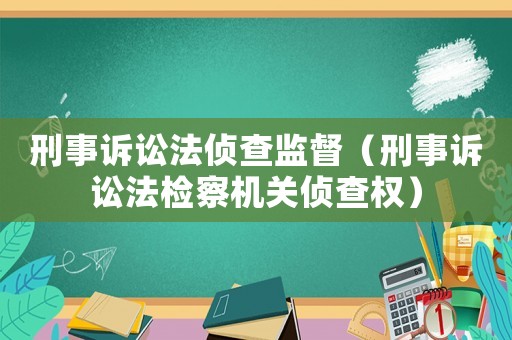 刑事訴訟法偵查監(jiān)督（刑事訴訟法檢察機(jī)關(guān)偵查權(quán)）