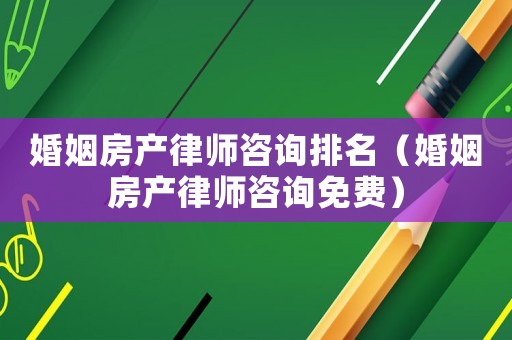 婚姻房產(chǎn)律師咨詢排名（婚姻房產(chǎn)律師咨詢免費(fèi)）