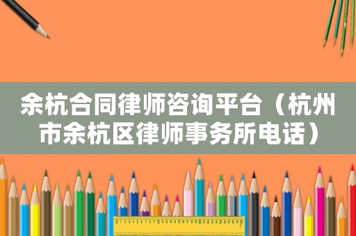 余杭合同律師咨詢平臺(tái)（杭州市余杭區(qū)律師事務(wù)所電話）