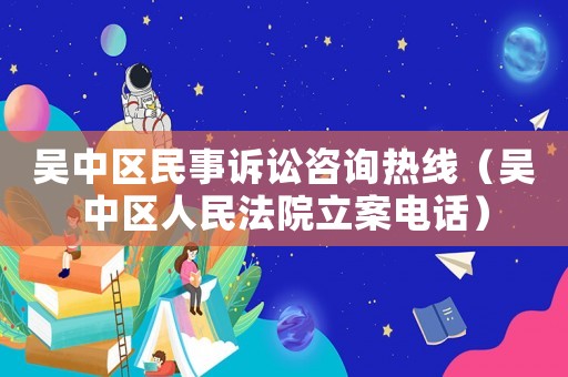 吳中區(qū)民事訴訟咨詢熱線（吳中區(qū)人民法院立案電話）