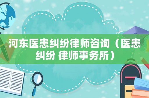 河?xùn)|醫(yī)患糾紛律師咨詢（醫(yī)患糾紛 律師事務(wù)所）