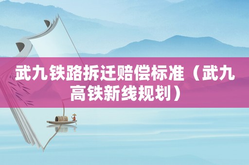 武九鐵路拆遷賠償標(biāo)準(zhǔn)（武九高鐵新線規(guī)劃）
