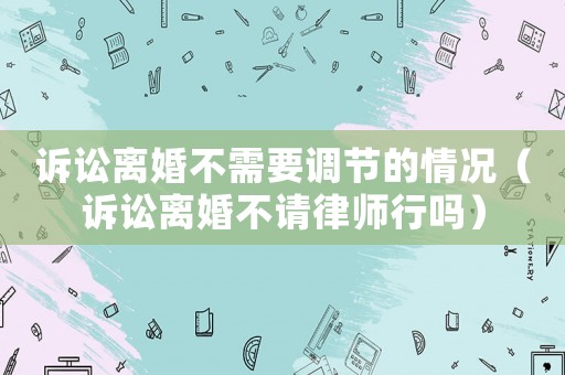 訴訟離婚不需要調(diào)節(jié)的情況（訴訟離婚不請律師行嗎）