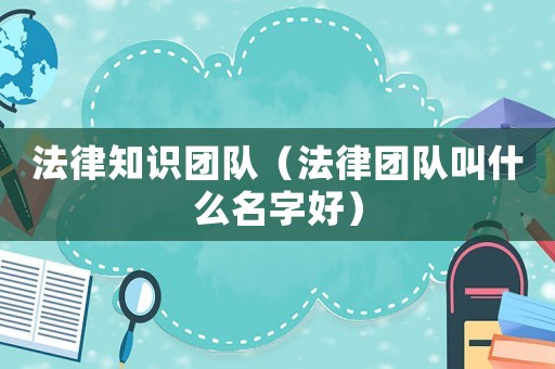 法律知識(shí)團(tuán)隊(duì)（法律團(tuán)隊(duì)叫什么名字好）