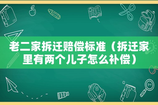 老二家拆遷賠償標(biāo)準(zhǔn)（拆遷家里有兩個(gè)兒子怎么補(bǔ)償）