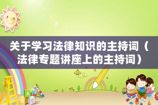 關(guān)于學(xué)習(xí)法律知識(shí)的主持詞（法律專題講座上的主持詞）