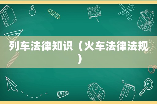 列車法律知識（火車法律法規(guī)）