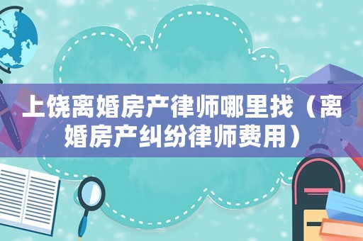 上饒離婚房產(chǎn)律師哪里找（離婚房產(chǎn)糾紛律師費用）
