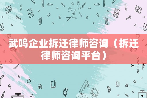 武鳴企業(yè)拆遷律師咨詢（拆遷律師咨詢平臺）